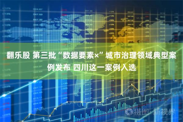 翻乐股 第三批“数据要素×”城市治理领域典型案例发布 四川这一案例入选