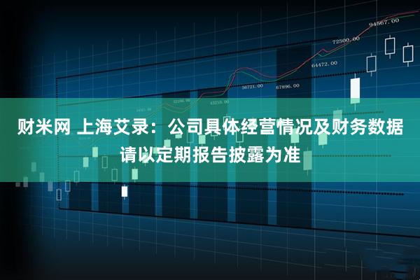 财米网 上海艾录：公司具体经营情况及财务数据请以定期报告披露为准