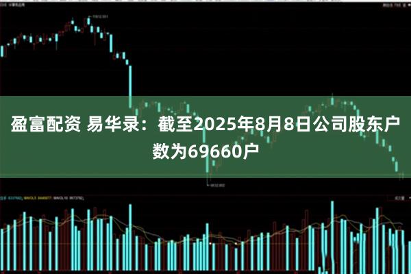 盈富配资 易华录：截至2025年8月8日公司股东户数为69660户