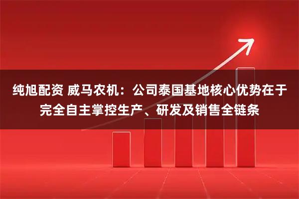 纯旭配资 威马农机：公司泰国基地核心优势在于完全自主掌控生产、研发及销售全链条