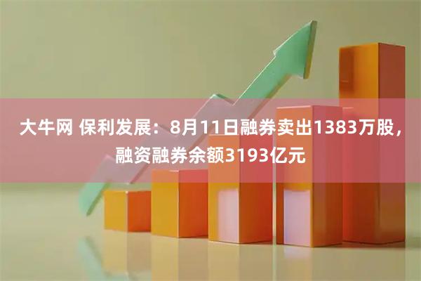大牛网 保利发展：8月11日融券卖出1383万股，融资融券余额3193亿元
