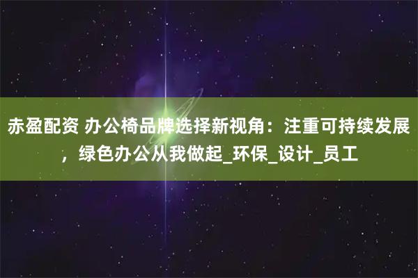 赤盈配资 办公椅品牌选择新视角：注重可持续发展，绿色办公从我做起_环保_设计_员工