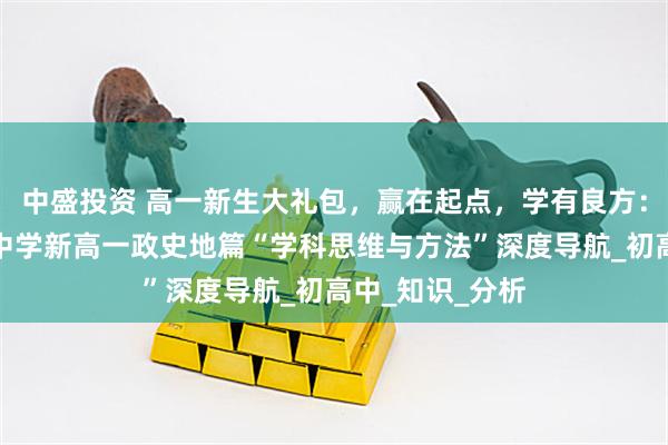 中盛投资 高一新生大礼包，赢在起点，学有良方：郑州优胜实验中学新高一政史地篇“学科思维与方法”深度导航_初高中_知识_分析