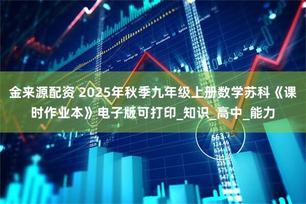 金来源配资 2025年秋季九年级上册数学苏科《课时作业本》电子版可打印_知识_高中_能力