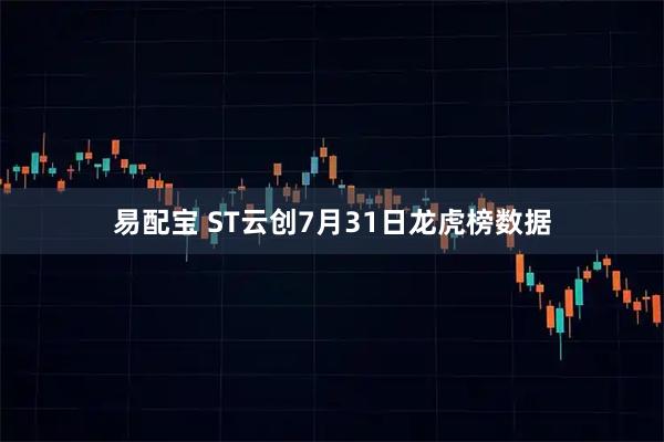 易配宝 ST云创7月31日龙虎榜数据