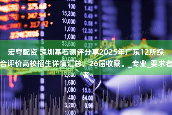 宏粤配资 深圳基石测评分享2025年广东12所综合评价高校招生详情汇总，26届收藏。_专业_要求者