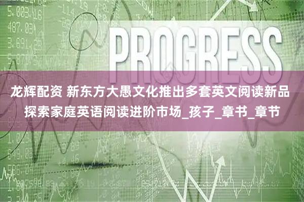 龙辉配资 新东方大愚文化推出多套英文阅读新品 探索家庭英语阅读进阶市场_孩子_章书_章节