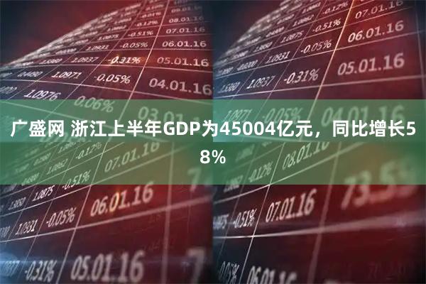 广盛网 浙江上半年GDP为45004亿元，同比增长58%