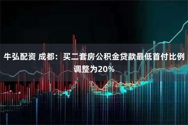 牛弘配资 成都：买二套房公积金贷款最低首付比例调整为20%
