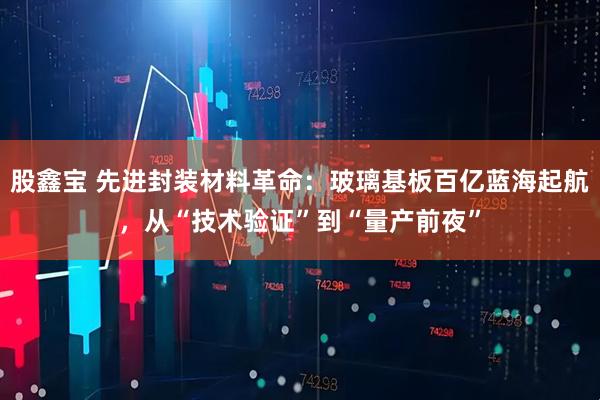 股鑫宝 先进封装材料革命：玻璃基板百亿蓝海起航，从“技术验证”到“量产前夜”