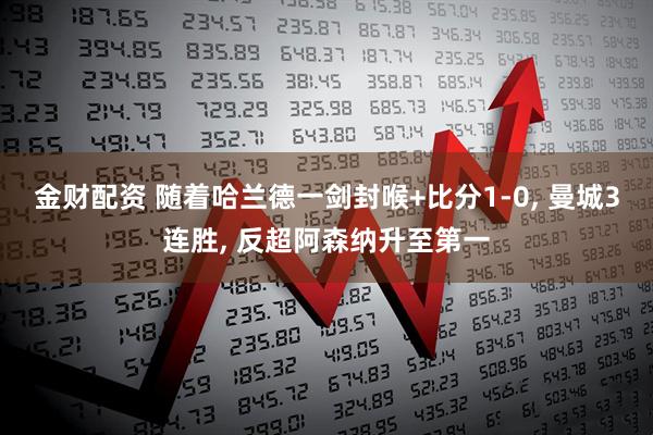 金财配资 随着哈兰德一剑封喉+比分1-0, 曼城3连胜, 反超阿森纳升至第一
