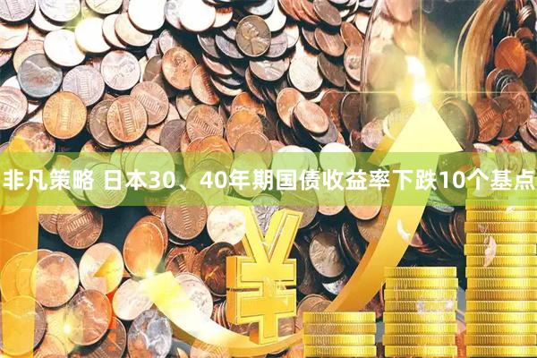 非凡策略 日本30、40年期国债收益率下跌10个基点