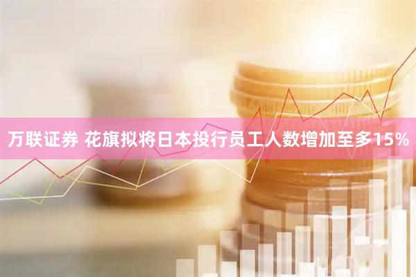 万联证券 花旗拟将日本投行员工人数增加至多15%